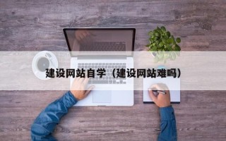 河北建设网站自学（建设网站难吗）