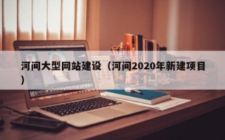 河北河间大型网站建设（河间2020年新建项目）