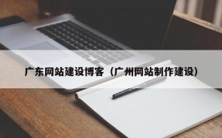 河北广东网站建设博客（广州网站制作建设）