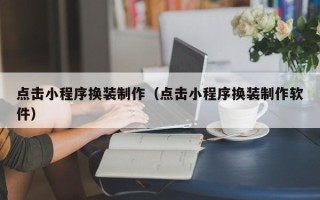 河北点击小程序换装制作（点击小程序换装制作软件）