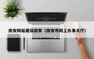 河北南安网站建设南安（南安市网上办事大厅）