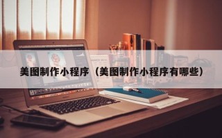 河北美图制作小程序（美图制作小程序有哪些）