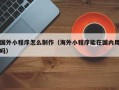 河北国外小程序怎么制作（海外小程序能在国内用吗）