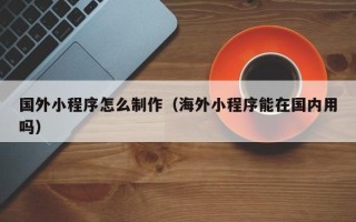河北国外小程序怎么制作（海外小程序能在国内用吗）