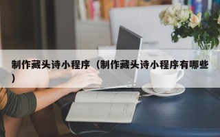 河北制作藏头诗小程序（制作藏头诗小程序有哪些）