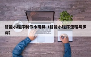河北智能小程序制作小玩具（智能小程序流程与步骤）