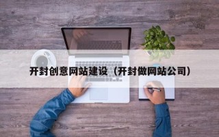 河北开封创意网站建设（开封做网站公司）